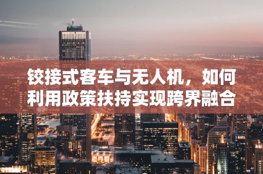 铰接式客车与无人机，如何利用政策扶持实现跨界融合？