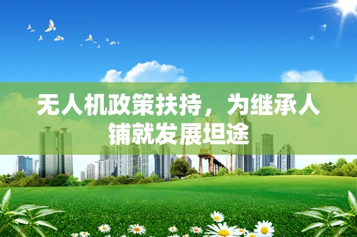 无人机政策扶持，为继承人铺就发展坦途