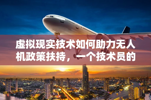 虚拟现实技术如何助力无人机政策扶持，一个技术员的专业视角？