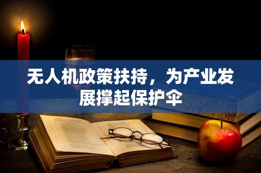 无人机政策扶持，为产业发展撑起保护伞