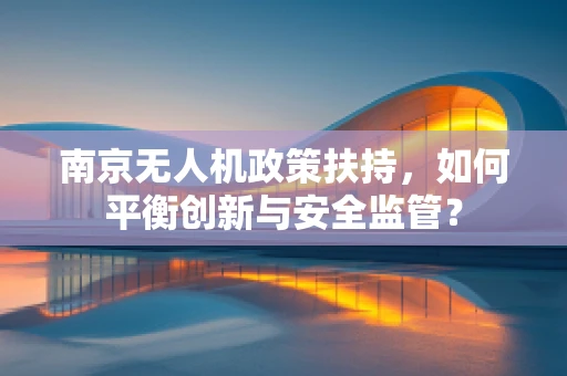 南京无人机政策扶持，如何平衡创新与安全监管？