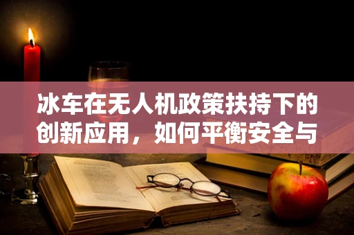 冰车在无人机政策扶持下的创新应用，如何平衡安全与探索？