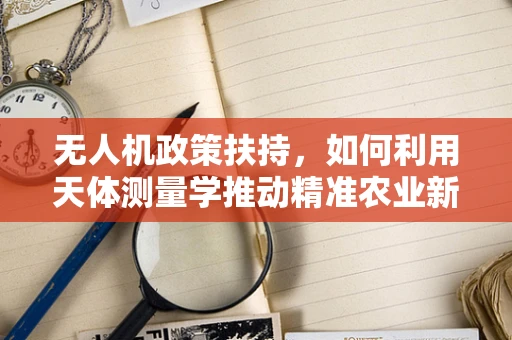 无人机政策扶持，如何利用天体测量学推动精准农业新高度？