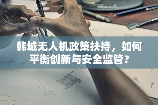 韩城无人机政策扶持，如何平衡创新与安全监管？