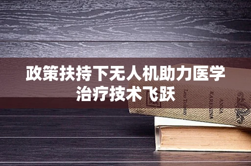 政策扶持下无人机助力医学治疗技术飞跃