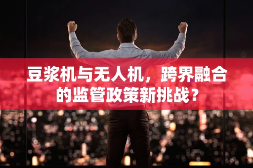 豆浆机与无人机，跨界融合的监管政策新挑战？