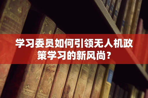 学习委员如何引领无人机政策学习的新风尚？