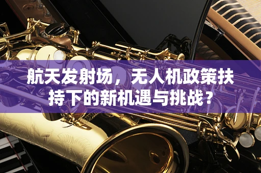 航天发射场，无人机政策扶持下的新机遇与挑战？