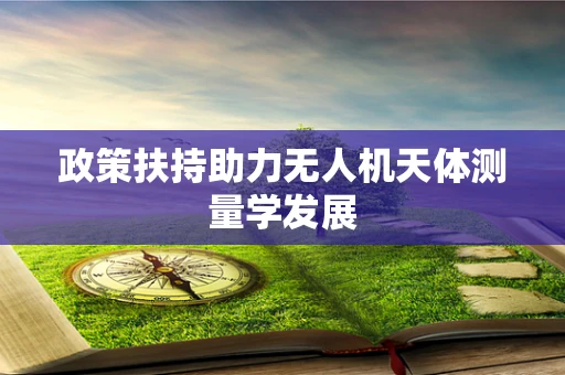 政策扶持助力无人机天体测量学发展