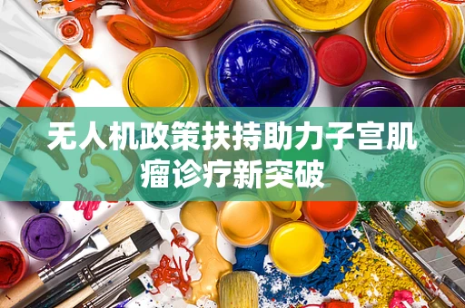 无人机政策扶持助力子宫肌瘤诊疗新突破