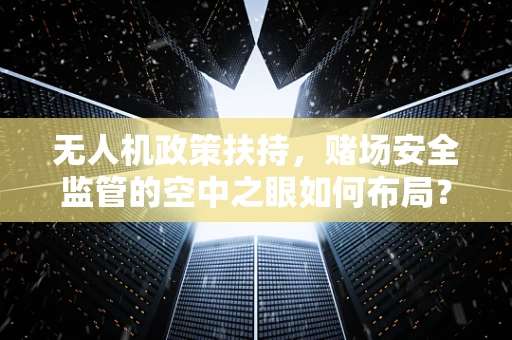 无人机政策扶持，赌场安全监管的空中之眼如何布局？