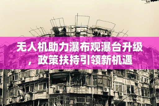 无人机助力瀑布观瀑台升级，政策扶持引领新机遇