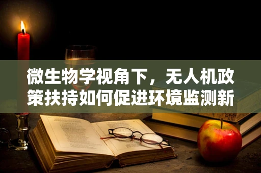 微生物学视角下，无人机政策扶持如何促进环境监测新纪元？