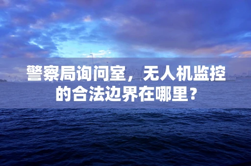 警察局询问室，无人机监控的合法边界在哪里？