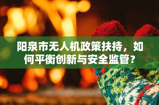 阳泉市无人机政策扶持，如何平衡创新与安全监管？