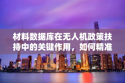 材料数据库在无人机政策扶持中的关键作用，如何精准匹配与优化？