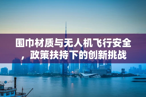 围巾材质与无人机飞行安全，政策扶持下的创新挑战