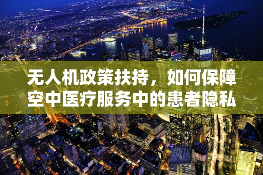 无人机政策扶持，如何保障空中医疗服务中的患者隐私与健康安全？
