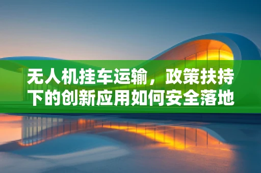 无人机挂车运输，政策扶持下的创新应用如何安全落地？
