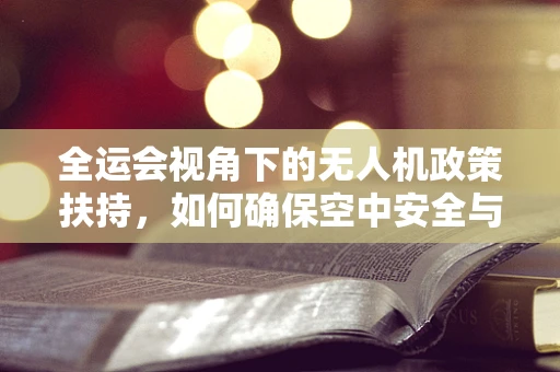 全运会视角下的无人机政策扶持，如何确保空中安全与技术创新并进？