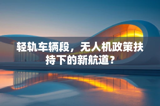 轻轨车辆段，无人机政策扶持下的新航道？