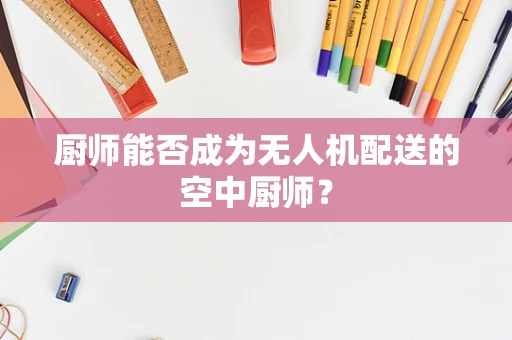 厨师能否成为无人机配送的空中厨师？