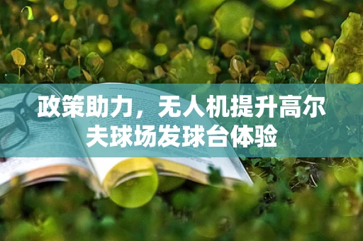 政策助力，无人机提升高尔夫球场发球台体验
