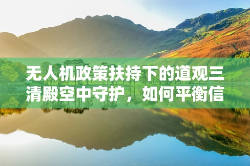 无人机政策扶持下的道观三清殿空中守护，如何平衡信仰与安全？