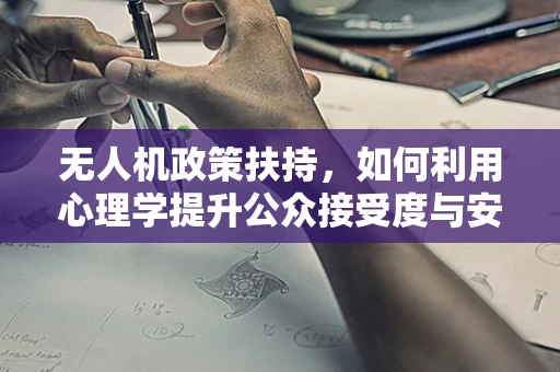 无人机政策扶持，如何利用心理学提升公众接受度与安全意识？
