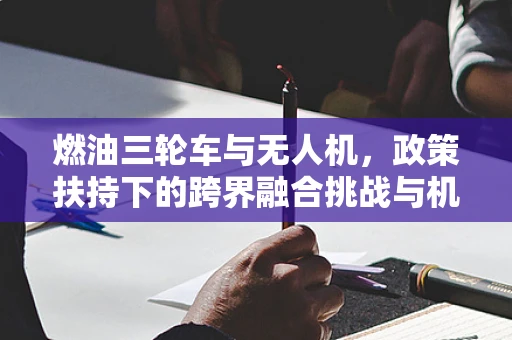 燃油三轮车与无人机，政策扶持下的跨界融合挑战与机遇？
