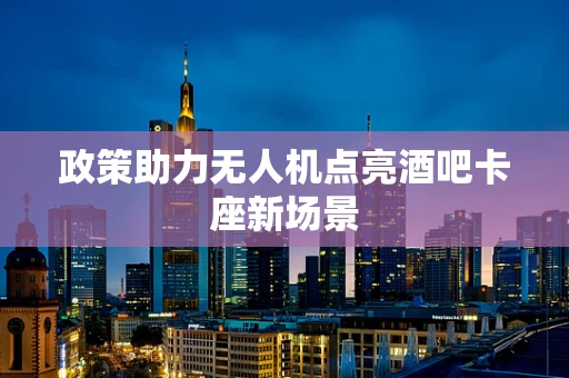 政策助力无人机点亮酒吧卡座新场景