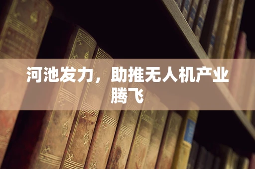 河池发力，助推无人机产业腾飞