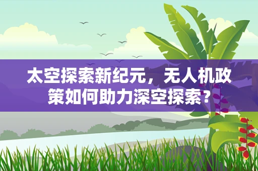 太空探索新纪元，无人机政策如何助力深空探索？