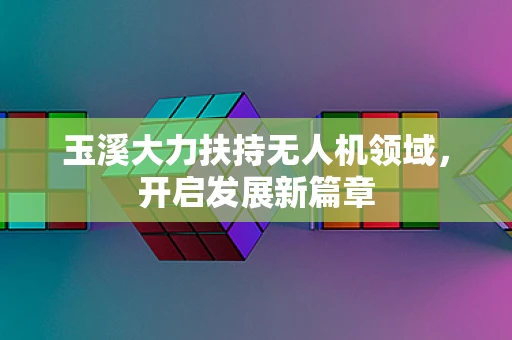 玉溪大力扶持无人机领域，开启发展新篇章