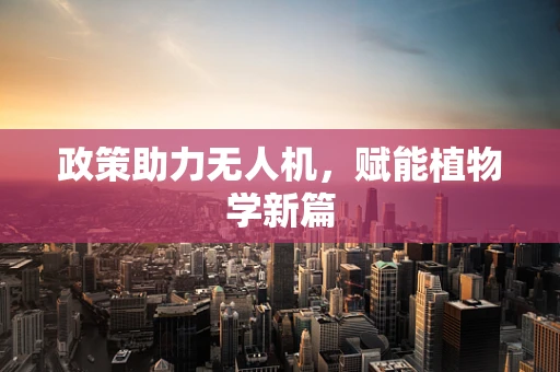 政策助力无人机，赋能植物学新篇
