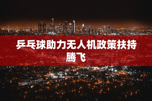 乒乓球助力无人机政策扶持腾飞