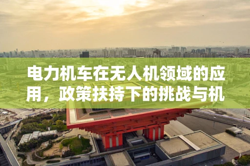 电力机车在无人机领域的应用，政策扶持下的挑战与机遇？