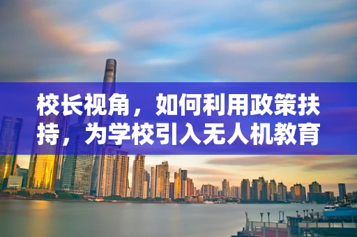 校长视角，如何利用政策扶持，为学校引入无人机教育新篇章？