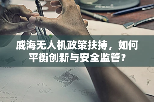 威海无人机政策扶持，如何平衡创新与安全监管？