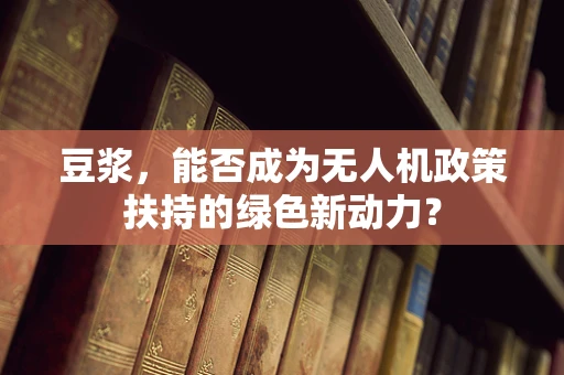 豆浆，能否成为无人机政策扶持的绿色新动力？