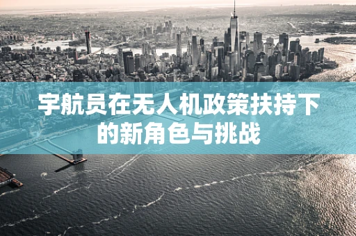 宇航员在无人机政策扶持下的新角色与挑战