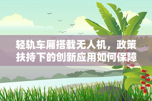 轻轨车厢搭载无人机，政策扶持下的创新应用如何保障安全与合规？