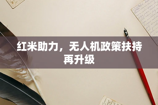 红米助力，无人机政策扶持再升级