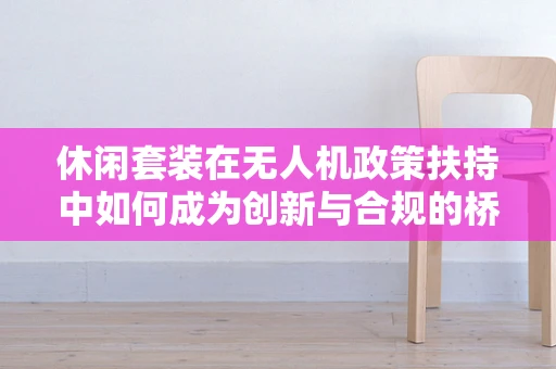 休闲套装在无人机政策扶持中如何成为创新与合规的桥梁？