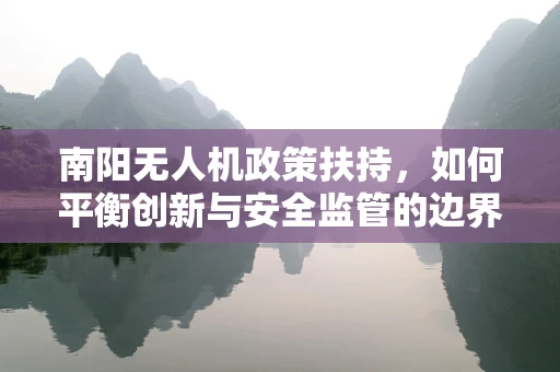 南阳无人机政策扶持，如何平衡创新与安全监管的边界？