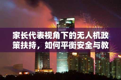 家长代表视角下的无人机政策扶持，如何平衡安全与教育？