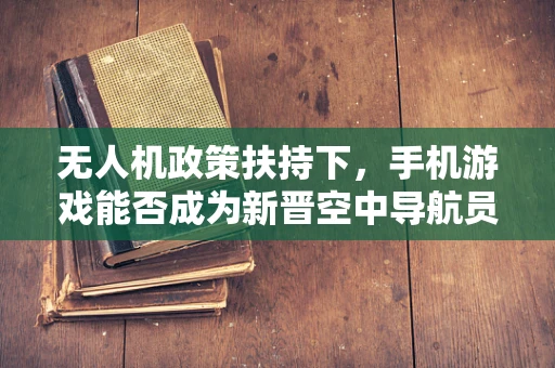 无人机政策扶持下，手机游戏能否成为新晋空中导航员？
