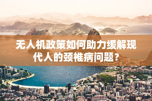 无人机政策如何助力缓解现代人的颈椎病问题？