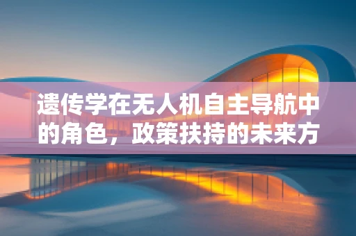 遗传学在无人机自主导航中的角色，政策扶持的未来方向？