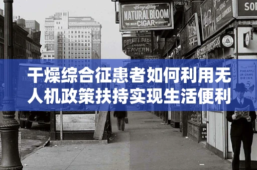 干燥综合征患者如何利用无人机政策扶持实现生活便利？